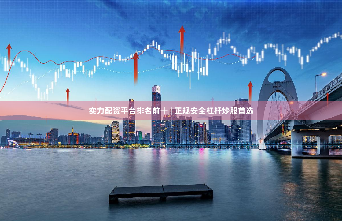 实力配资平台排名前十 | 正规安全杠杆炒股首选