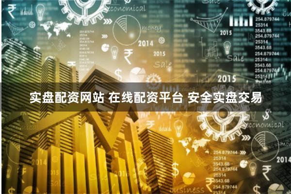 实盘配资网站 在线配资平台 安全实盘交易