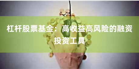 杠杆股票基金：高收益高风险的融资投资工具