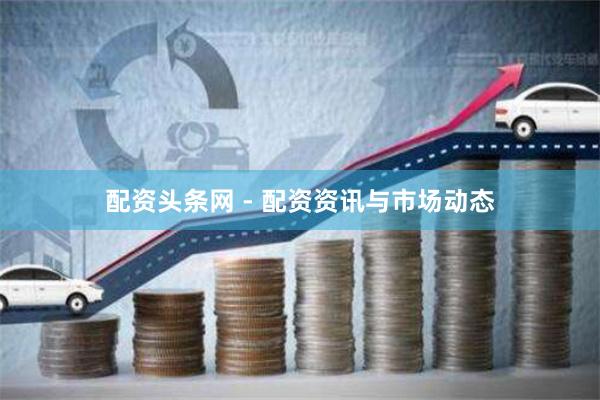 配资头条网 - 配资资讯与市场动态