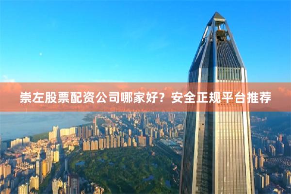 崇左股票配资公司哪家好？安全正规平台推荐