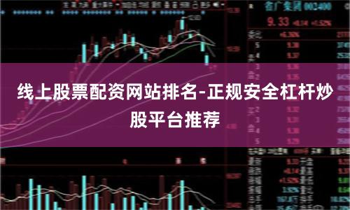 线上股票配资网站排名-正规安全杠杆炒股平台推荐