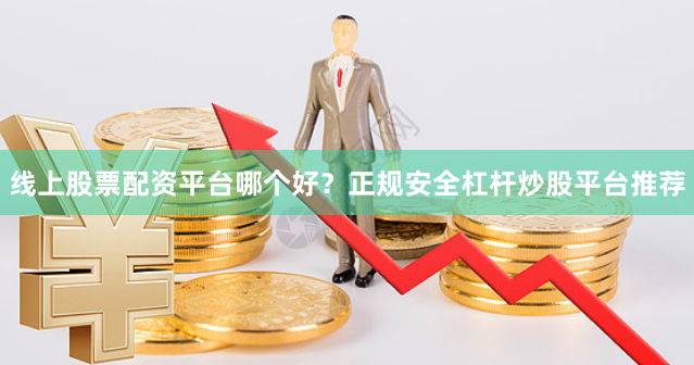 线上股票配资平台哪个好？正规安全杠杆炒股平台推荐